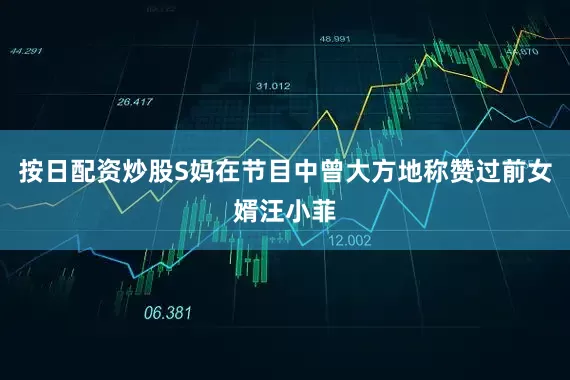 按日配资炒股S妈在节目中曾大方地称赞过前女婿汪小菲