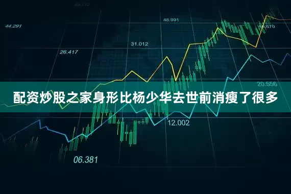 配资炒股之家身形比杨少华去世前消瘦了很多