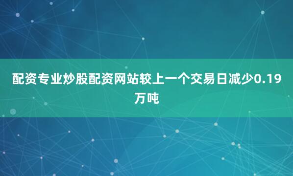 配资专业炒股配资网站较上一个交易日减少0.19万吨