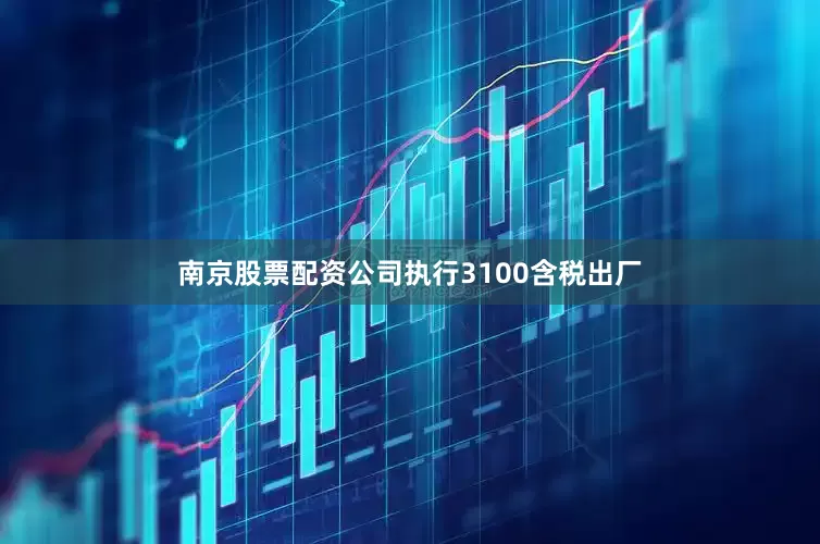 南京股票配资公司执行3100含税出厂