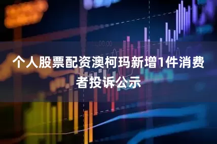 个人股票配资澳柯玛新增1件消费者投诉公示
