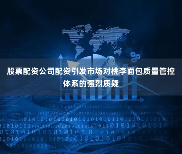 股票配资公司配资引发市场对桃李面包质量管控体系的强烈质疑
