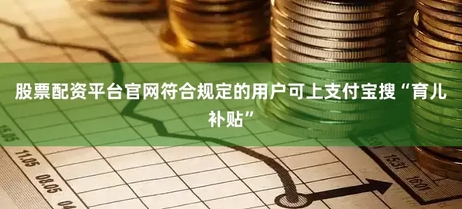 股票配资平台官网符合规定的用户可上支付宝搜“育儿补贴”