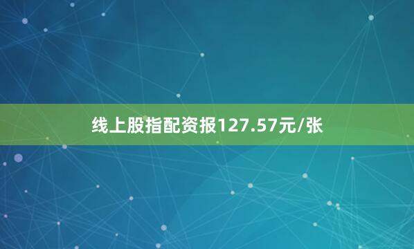 线上股指配资报127.57元/张