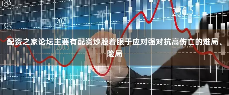配资之家论坛主要有配资炒股着眼于应对强对抗高伤亡的难局、险局