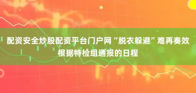 配资安全炒股配资平台门户网“脱衣躲避”难再奏效根据特检组通报的日程