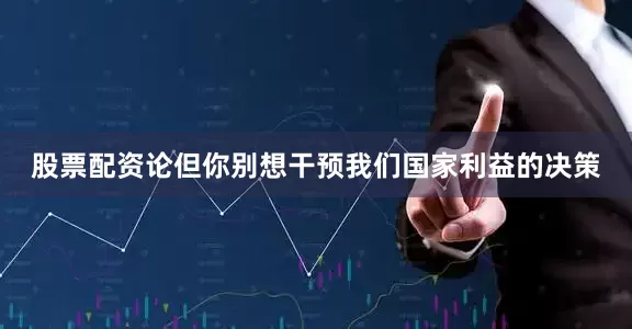 股票配资论但你别想干预我们国家利益的决策