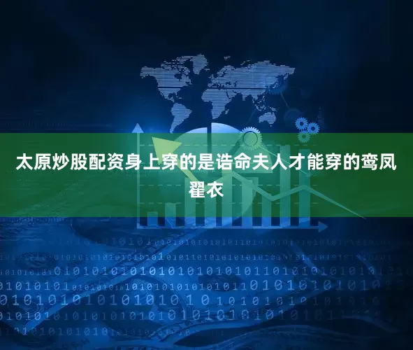 太原炒股配资身上穿的是诰命夫人才能穿的鸾凤翟衣