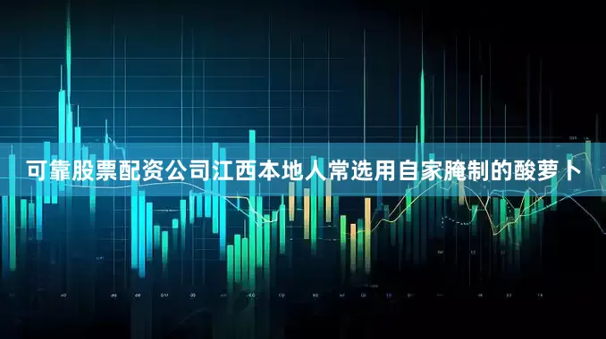可靠股票配资公司江西本地人常选用自家腌制的酸萝卜