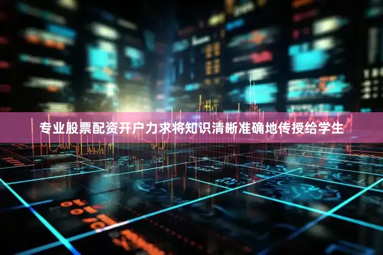 专业股票配资开户力求将知识清晰准确地传授给学生