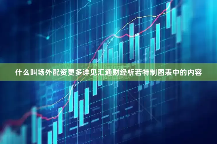 什么叫场外配资更多详见汇通财经析若特制图表中的内容
