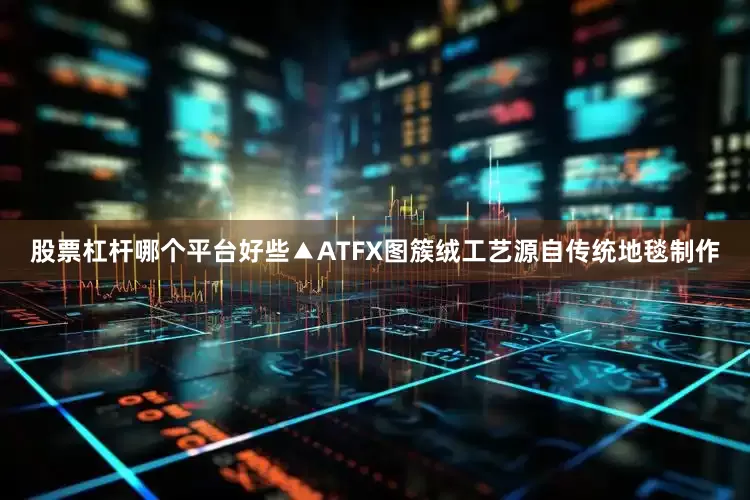 股票杠杆哪个平台好些▲ATFX图簇绒工艺源自传统地毯制作