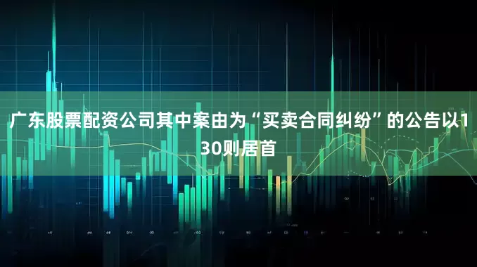广东股票配资公司其中案由为“买卖合同纠纷”的公告以130则居首