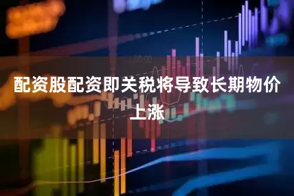 配资股配资即关税将导致长期物价上涨