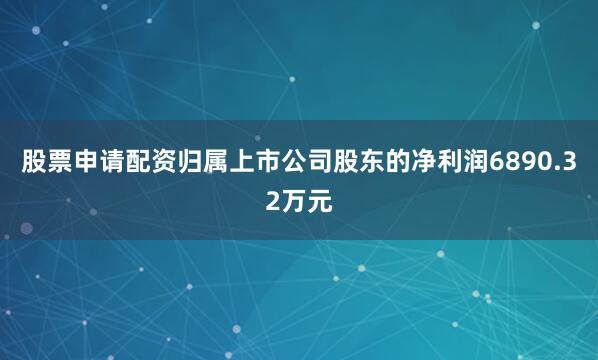 股票申请配资归属上市公司股东的净利润6890.32万元