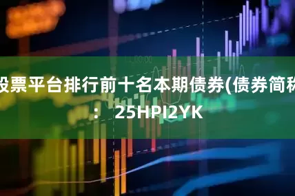 股票平台排行前十名本期债券(债券简称： 25HPI2YK
