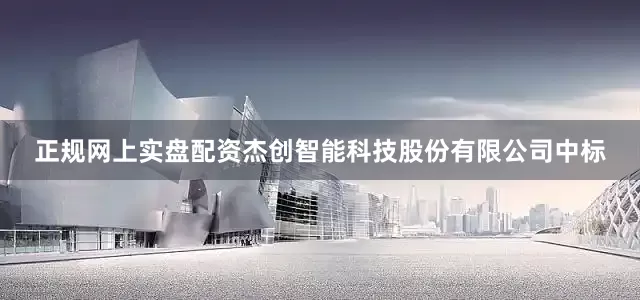 正规网上实盘配资杰创智能科技股份有限公司中标