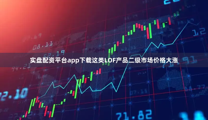 实盘配资平台app下载这类LOF产品二级市场价格大涨