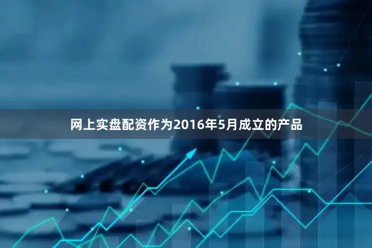 网上实盘配资作为2016年5月成立的产品