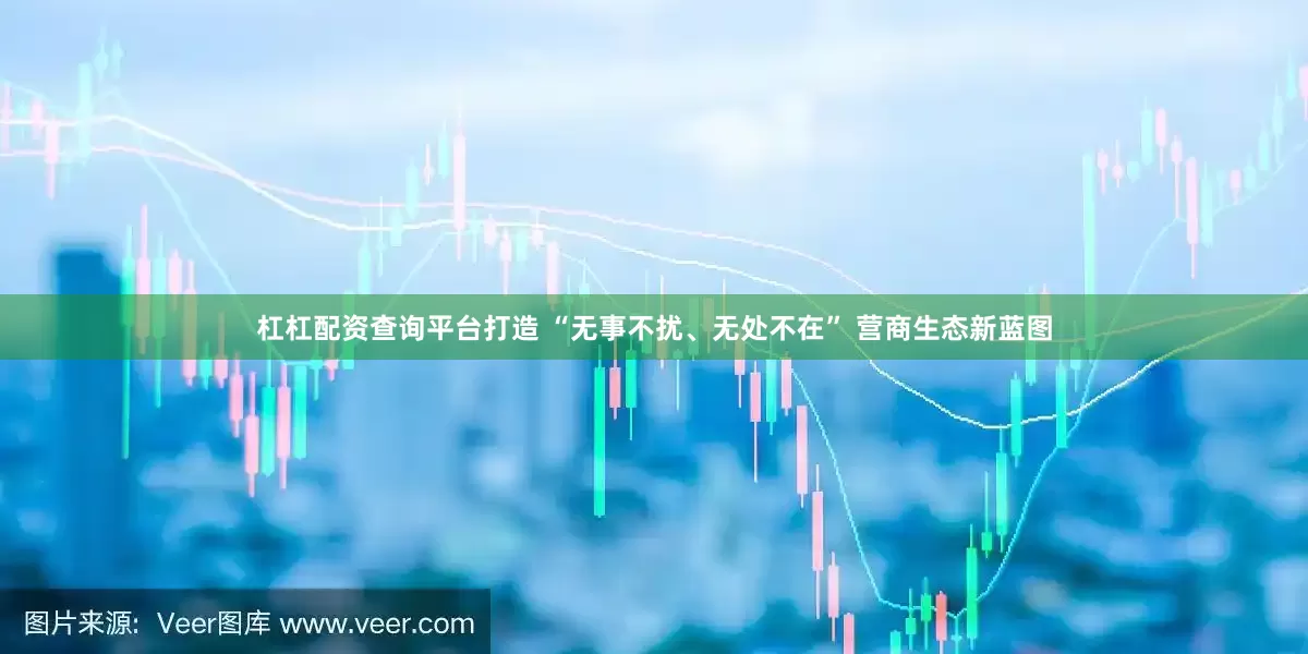 杠杠配资查询平台打造 “无事不扰、无处不在” 营商生态新蓝图