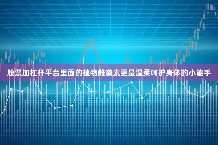 股票加杠杆平台里面的植物雌激素更是温柔呵护身体的小能手