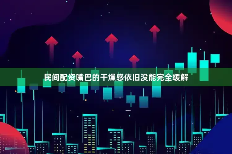 民间配资嘴巴的干燥感依旧没能完全缓解