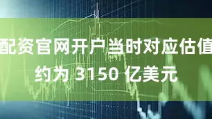 配资官网开户当时对应估值约为 3150 亿美元