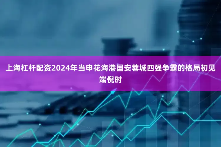 上海杠杆配资2024年当申花海港国安蓉城四强争霸的格局初见端倪时