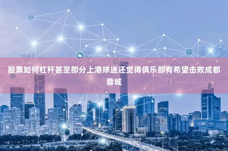股票如何杠杆甚至部分上港球迷还觉得俱乐部有希望击败成都蓉城