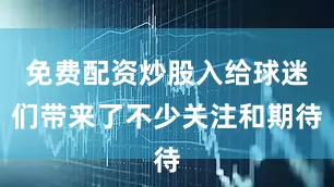 免费配资炒股入给球迷们带来了不少关注和期待