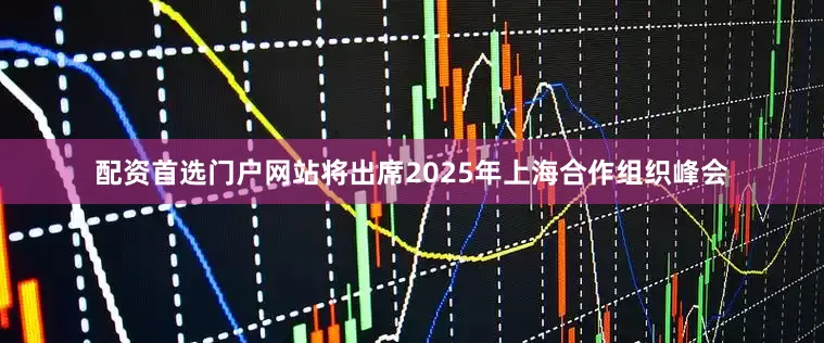 配资首选门户网站将出席2025年上海合作组织峰会