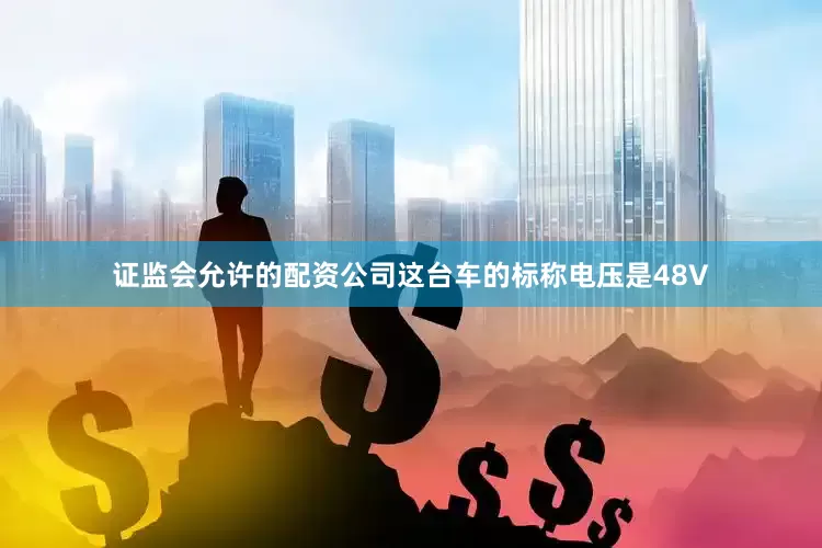 证监会允许的配资公司这台车的标称电压是48V