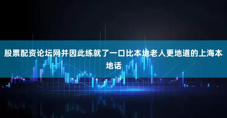 股票配资论坛网并因此练就了一口比本地老人更地道的上海本地话