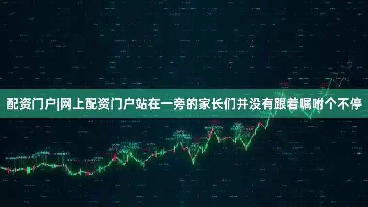 配资门户|网上配资门户站在一旁的家长们并没有跟着嘱咐个不停