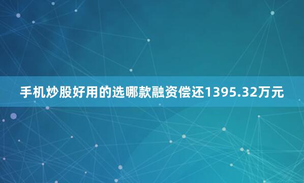 手机炒股好用的选哪款融资偿还1395.32万元