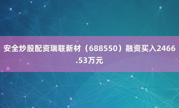 安全炒股配资瑞联新材（688550）融资买入2466.53万元