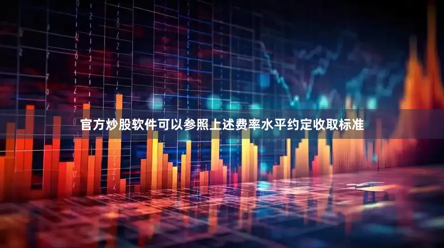 官方炒股软件可以参照上述费率水平约定收取标准