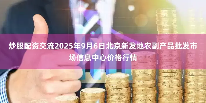 炒股配资交流2025年9月6日北京新发地农副产品批发市场信息中心价格行情