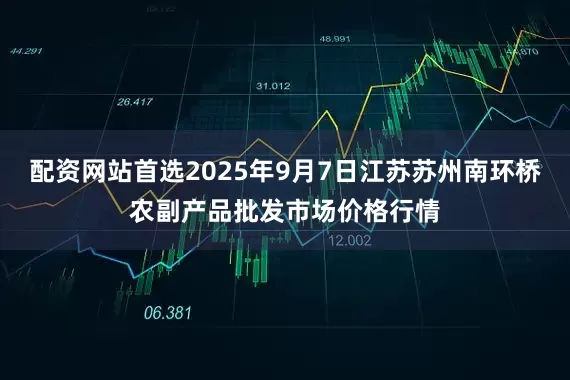 配资网站首选2025年9月7日江苏苏州南环桥农副产品批发市场价格行情
