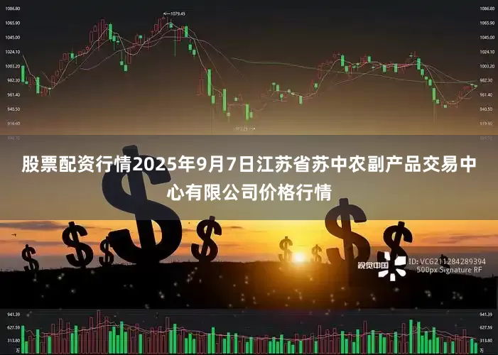 股票配资行情2025年9月7日江苏省苏中农副产品交易中心有限公司价格行情