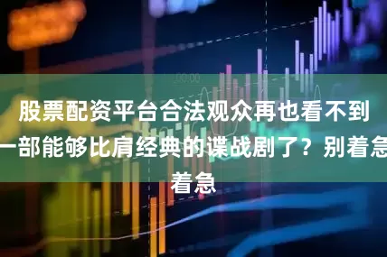 股票配资平台合法观众再也看不到一部能够比肩经典的谍战剧了？别着急