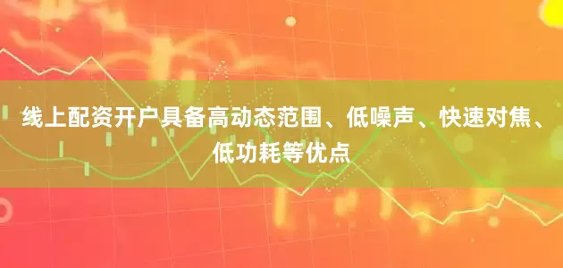 线上配资开户具备高动态范围、低噪声、快速对焦、低功耗等优点