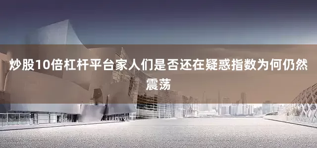 炒股10倍杠杆平台家人们是否还在疑惑指数为何仍然震荡