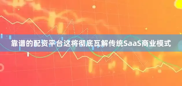 靠谱的配资平台这将彻底瓦解传统SaaS商业模式