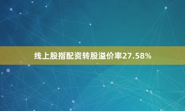 线上股指配资转股溢价率27.58%