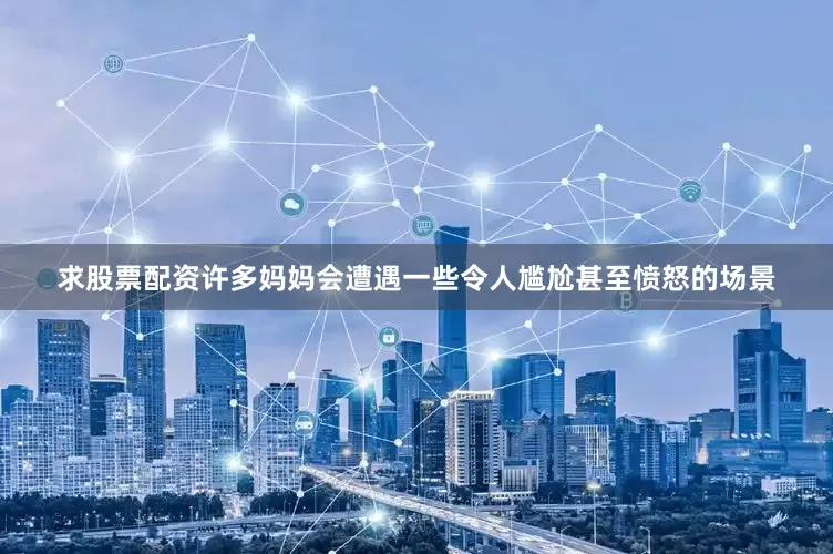 求股票配资许多妈妈会遭遇一些令人尴尬甚至愤怒的场景