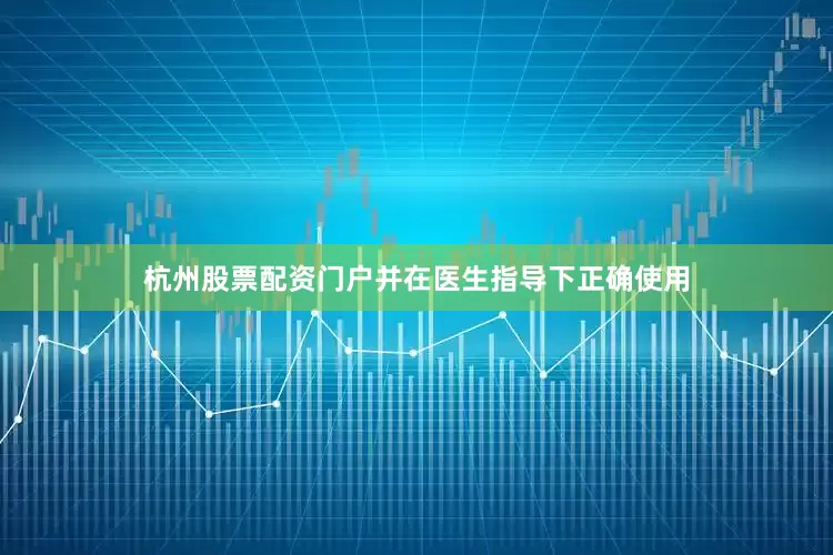 杭州股票配资门户并在医生指导下正确使用