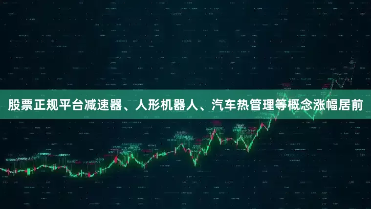 股票正规平台减速器、人形机器人、汽车热管理等概念涨幅居前