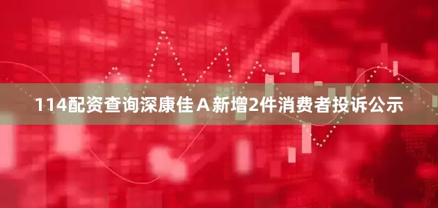 114配资查询深康佳Ａ新增2件消费者投诉公示