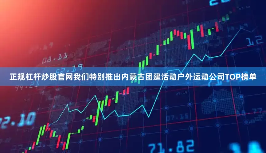 正规杠杆炒股官网我们特别推出内蒙古团建活动户外运动公司TOP榜单